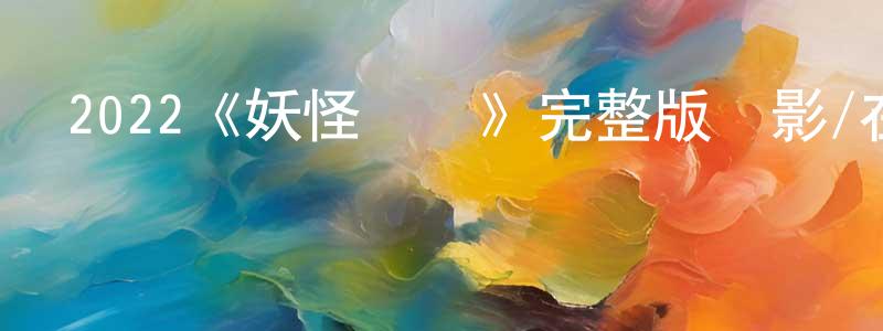 曾夢婕發布2022《妖怪圖鑒》完整版電影/在線觀看/百度云-美劇天堂